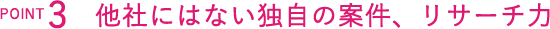 他社にはない独自の案件、リサーチ力